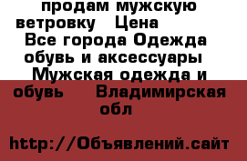 продам мужскую ветровку › Цена ­ 2 500 - Все города Одежда, обувь и аксессуары » Мужская одежда и обувь   . Владимирская обл.